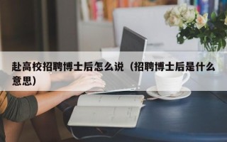 赴高校招聘博士后怎么说（招聘博士后是什么意思）