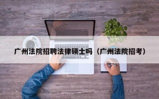 广州法院招聘法律硕士吗（广州法院招考）