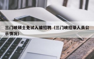三门峡硕士免试入编招聘（三门峡招录人员公示情况）