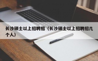 长沙硕士以上招聘招（长沙硕士以上招聘招几个人）