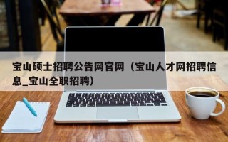 宝山硕士招聘公告网官网（宝山人才网招聘信息_宝山全职招聘）
