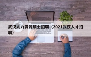 武汉人力资源硕士招聘（2021武汉人才招聘）