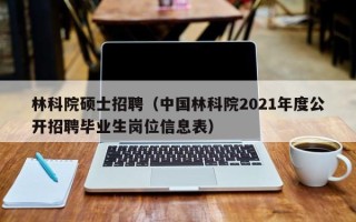 林科院硕士招聘（中国林科院2021年度公开招聘毕业生岗位信息表）