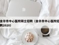 金华市中心医院硕士招聘（金华市中心医院招聘2020）