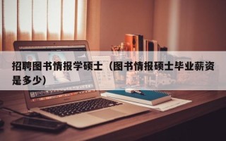招聘图书情报学硕士（图书情报硕士毕业薪资是多少）