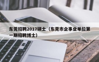 东莞招聘2017硕士（东莞市企事业单位第一期招聘博士）