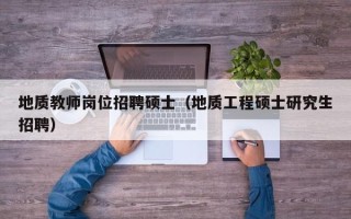 地质教师岗位招聘硕士（地质工程硕士研究生招聘）