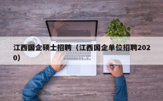 江西国企硕士招聘（江西国企单位招聘2020）