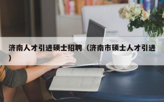 济南人才引进硕士招聘（济南市硕士人才引进）