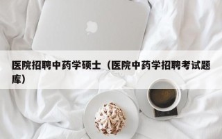 医院招聘中药学硕士（医院中药学招聘考试题库）