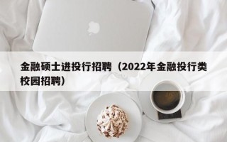 金融硕士进投行招聘（2022年金融投行类校园招聘）