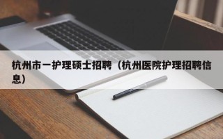 杭州市一护理硕士招聘（杭州医院护理招聘信息）