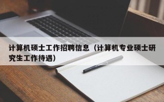 计算机硕士工作招聘信息（计算机专业硕士研究生工作待遇）