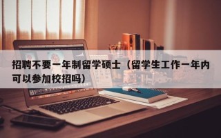 招聘不要一年制留学硕士（留学生工作一年内可以参加校招吗）