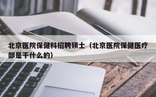 北京医院保健科招聘硕士（北京医院保健医疗部是干什么的）