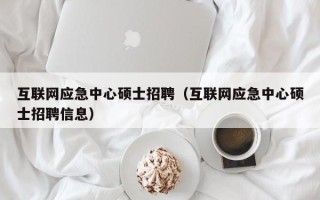 互联网应急中心硕士招聘（互联网应急中心硕士招聘信息）