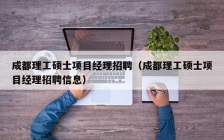成都理工硕士项目经理招聘（成都理工硕士项目经理招聘信息）