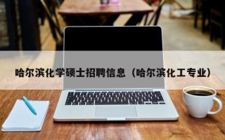 哈尔滨化学硕士招聘信息（哈尔滨化工专业）