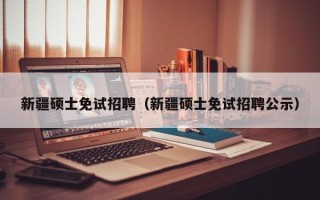 新疆硕士免试招聘（新疆硕士免试招聘公示）