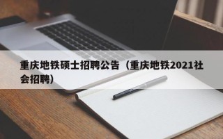 重庆地铁硕士招聘公告（重庆地铁2021社会招聘）