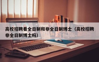 高校招聘看全日制和非全日制博士（高校招聘非全日制博士吗）