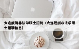 大连舰艇非法学硕士招聘（大连舰艇非法学硕士招聘信息）