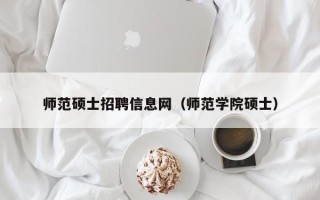 师范硕士招聘信息网（师范学院硕士）