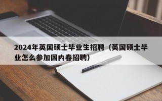 2024年英国硕士毕业生招聘（英国硕士毕业怎么参加国内春招聘）