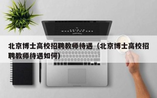 北京博士高校招聘教师待遇（北京博士高校招聘教师待遇如何）
