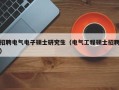 招聘电气电子硕士研究生（电气工程硕士招聘）