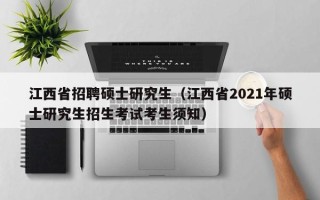 江西省招聘硕士研究生（江西省2021年硕士研究生招生考试考生须知）