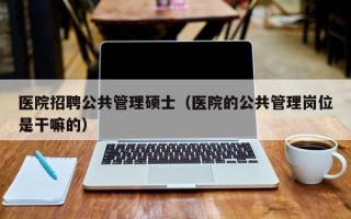 医院招聘公共管理硕士（医院的公共管理岗位是干嘛的）