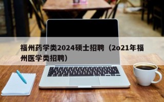 福州药学类2024硕士招聘（2o21年福州医学类招聘）