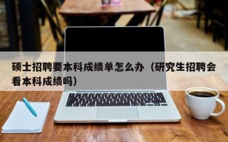 硕士招聘要本科成绩单怎么办（研究生招聘会看本科成绩吗）