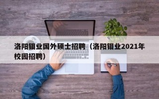 洛阳钼业国外硕士招聘（洛阳钼业2021年校园招聘）