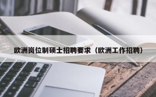 欧洲岗位制硕士招聘要求（欧洲工作招聘）