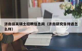济南搞笑硕士招聘信息网（济南研究生待遇怎么样）