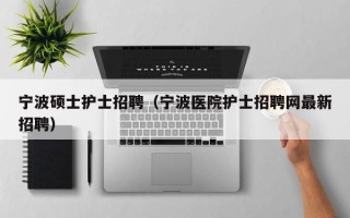 宁波硕士护士招聘（宁波医院护士招聘网最新招聘）