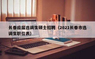 长春应届选调生硕士招聘（2021长春市选调生职位表）