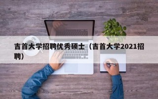 吉首大学招聘优秀硕士（吉首大学2021招聘）