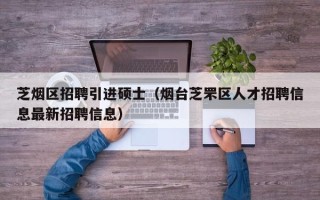 芝烟区招聘引进硕士（烟台芝罘区人才招聘信息最新招聘信息）
