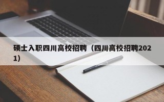 硕士入职四川高校招聘（四川高校招聘2021）