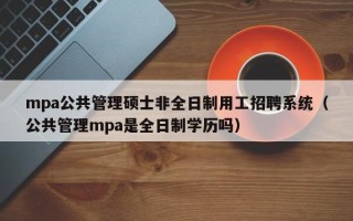 mpa公共管理硕士非全日制用工招聘系统（公共管理mpa是全日制学历吗）