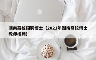 湖南高校招聘博士（2021年湖南高校博士教师招聘）