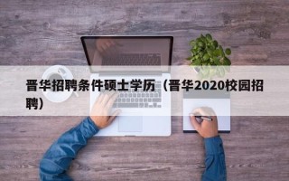 晋华招聘条件硕士学历（晋华2020校园招聘）
