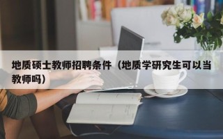 地质硕士教师招聘条件（地质学研究生可以当教师吗）