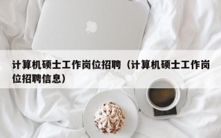 计算机硕士工作岗位招聘（计算机硕士工作岗位招聘信息）
