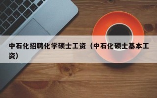 中石化招聘化学硕士工资（中石化硕士基本工资）