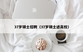 37岁硕士招聘（37岁硕士进高校）