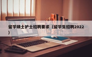 留学硕士护士招聘要求（留学生招聘2022）